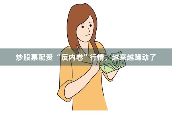 炒股票配资 “反内卷”行情，越来越躁动了