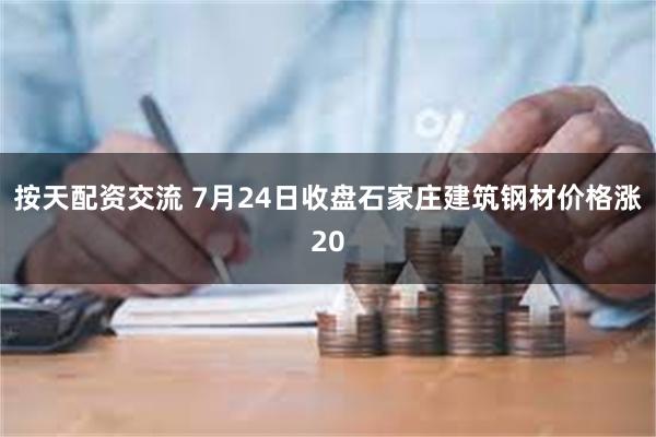 按天配资交流 7月24日收盘石家庄建筑钢材价格涨20