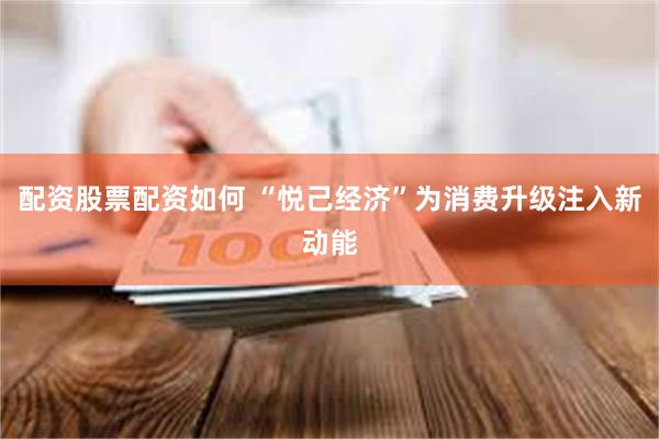 配资股票配资如何 “悦己经济”为消费升级注入新动能