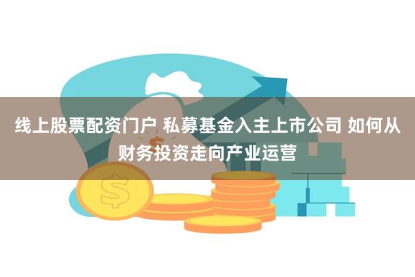 线上股票配资门户 私募基金入主上市公司 如何从财务投资走向产业运营