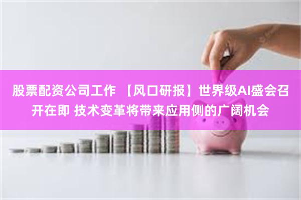 股票配资公司工作 【风口研报】世界级AI盛会召开在即 技术变革将带来应用侧的广阔机会