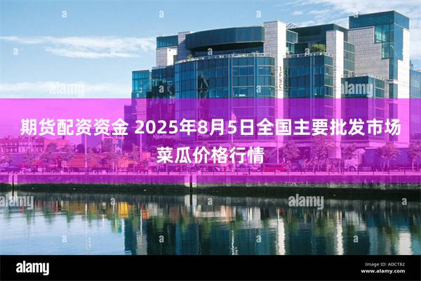 期货配资资金 2025年8月5日全国主要批发市场菜瓜价格行情