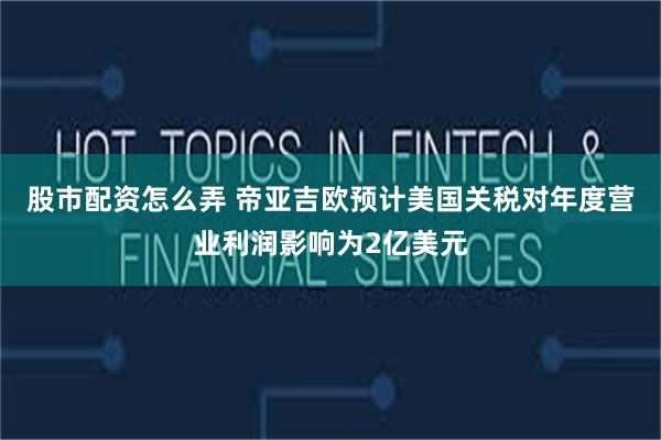 股市配资怎么弄 帝亚吉欧预计美国关税对年度营业利润影响为2亿美元