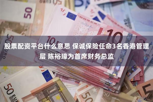 股票配资平台什么意思 保诚保险任命3名香港管理层 陈裕璋为首席财务总监