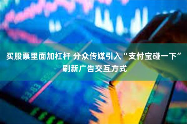 买股票里面加杠杆 分众传媒引入“支付宝碰一下” 刷新广告交互方式