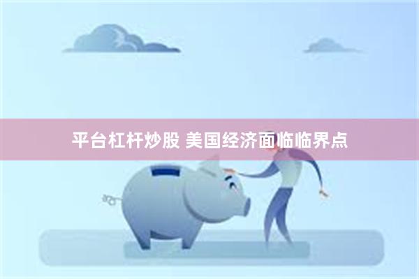 平台杠杆炒股 美国经济面临临界点