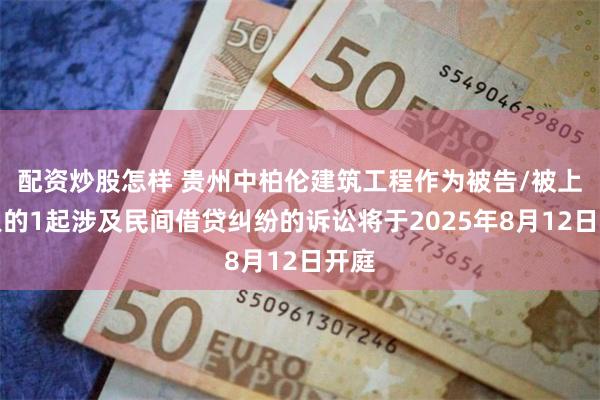 配资炒股怎样 贵州中柏伦建筑工程作为被告/被上诉人的1起涉及民间借贷纠纷的诉讼将于2025年8月12日开庭