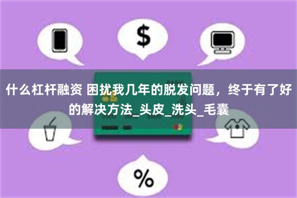 什么杠杆融资 困扰我几年的脱发问题，终于有了好的解决方法_头皮_洗头_毛囊