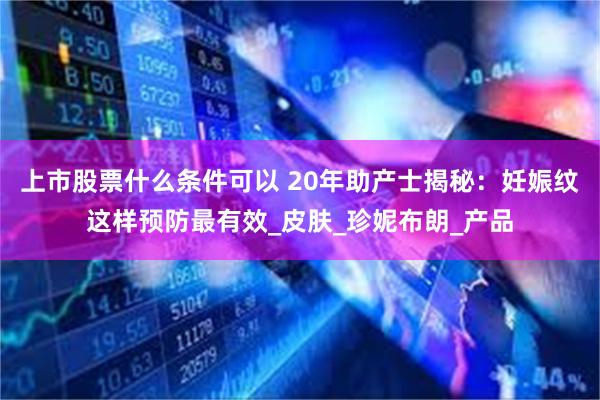 上市股票什么条件可以 20年助产士揭秘：妊娠纹这样预防最有效_皮肤_珍妮布朗_产品