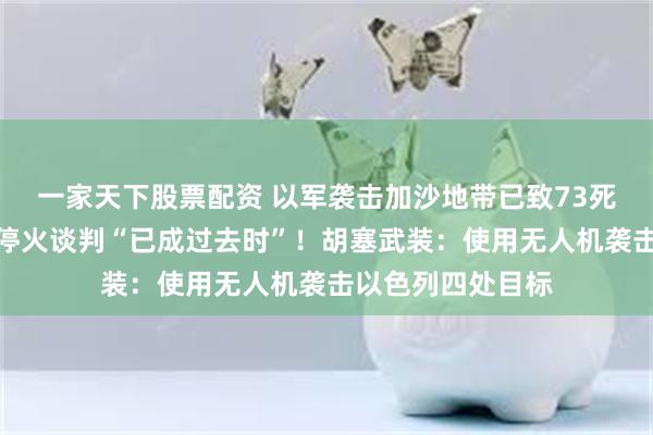 一家天下股票配资 以军袭击加沙地带已致73死！以总理：加沙停火谈判“已成过去时”！胡塞武装：使用无人机袭击以色列四处目标