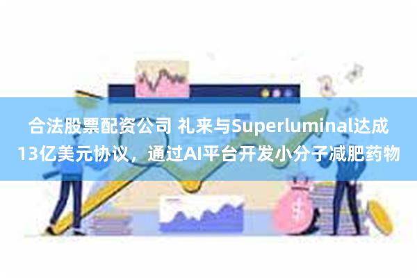 合法股票配资公司 礼来与Superluminal达成13亿美元协议，通过AI平台开发小分子减肥药物