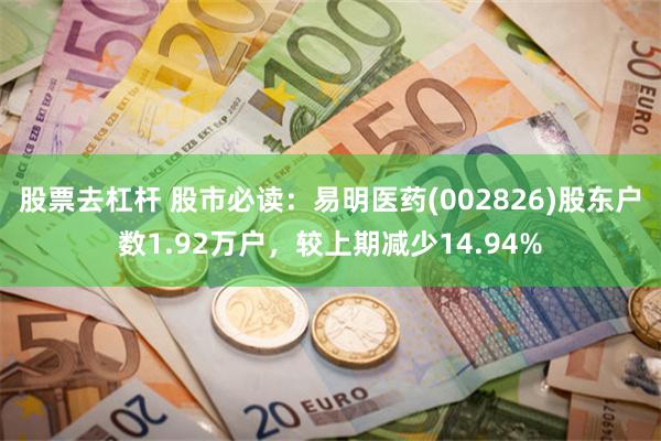 股票去杠杆 股市必读：易明医药(002826)股东户数1.92万户，较上期减少14.94%