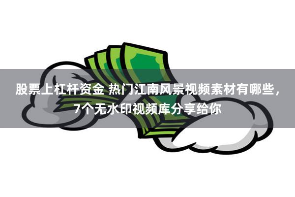 股票上杠杆资金 热门江南风景视频素材有哪些，7个无水印视频库分享给你