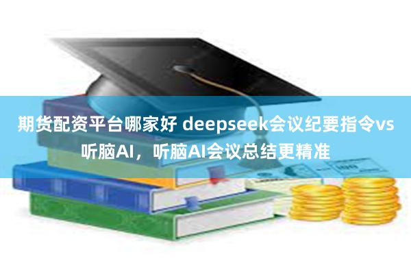 期货配资平台哪家好 deepseek会议纪要指令vs听脑AI，听脑AI会议总结更精准