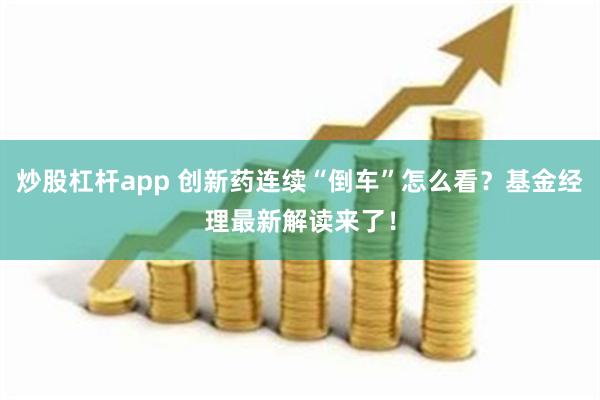 炒股杠杆app 创新药连续“倒车”怎么看？基金经理最新解读来了！