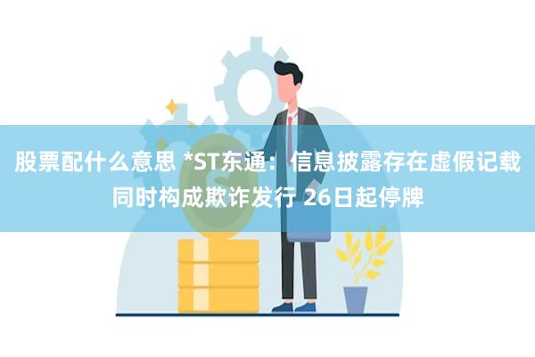 股票配什么意思 *ST东通:信息披露存在虚假记载同时构成欺诈发行 26日起停牌