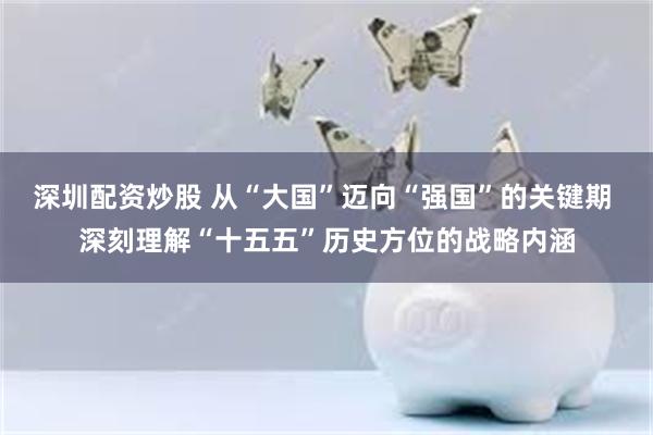 深圳配资炒股 从“大国”迈向“强国”的关键期 深刻理解“十五五”历史方位的战略内涵
